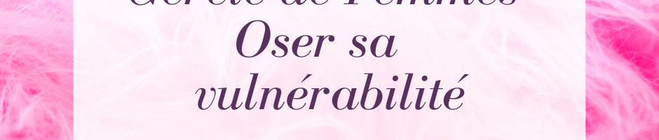 Cercle de Femmes: Oser sa Vulnérabilité